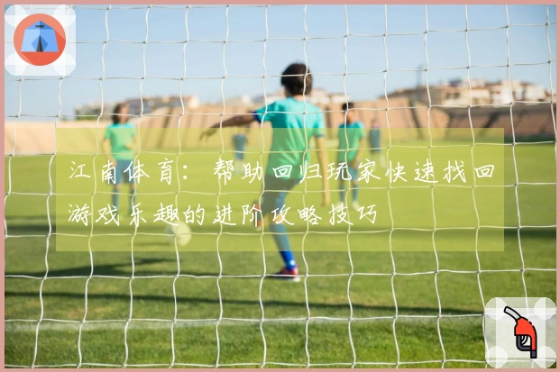 江南体育：帮助回归玩家快速找回游戏乐趣的进阶攻略技巧