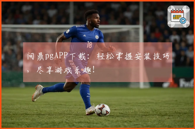 问鼎pgAPP下载：轻松掌握安装技巧，尽享游戏乐趣！
