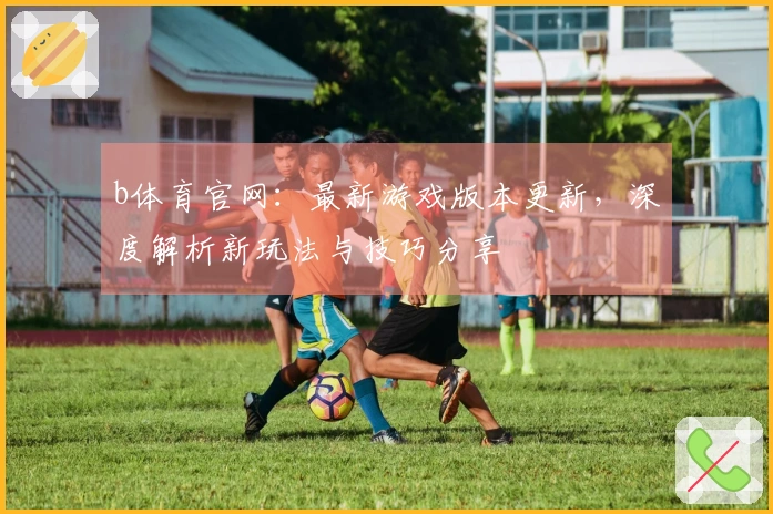 b体育官网：最新游戏版本更新，深度解析新玩法与技巧分享