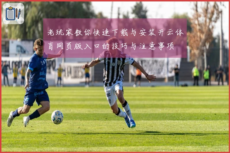 老玩家教你快速下载与安装开云体育网页版入口的技巧与注意事项