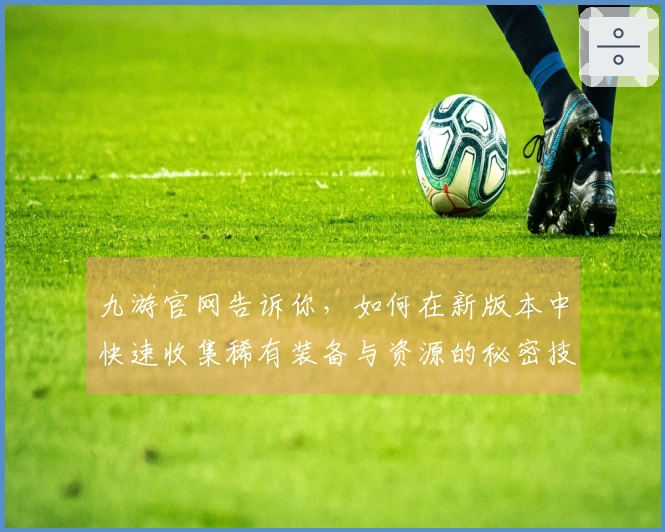 九游官网告诉你，如何在新版本中快速收集稀有装备与资源的秘密技巧