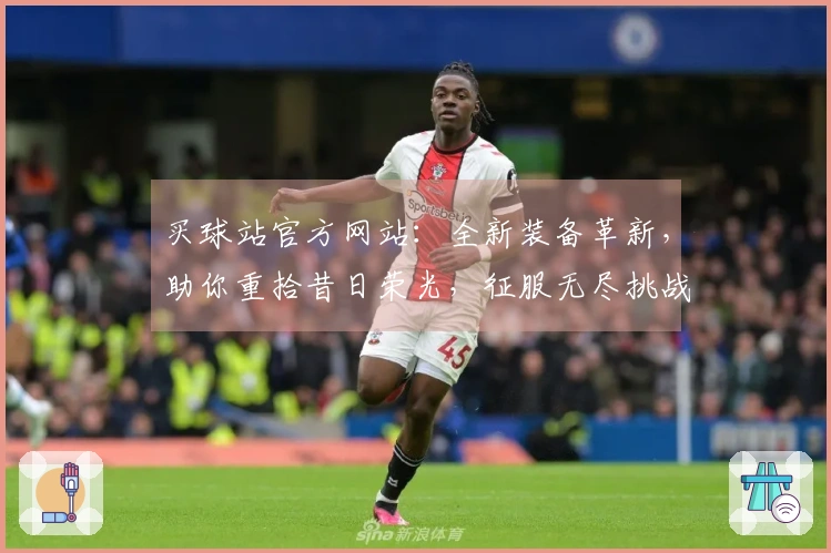 买球站官方网站：全新装备革新，助你重拾昔日荣光，征服无尽挑战