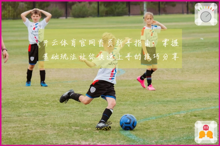 开云体育官网首页新手指南：掌握基础玩法让你快速上手的技巧分享