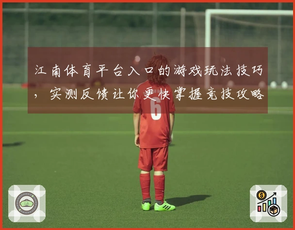 江南体育平台入口的游戏玩法技巧，实测反馈让你更快掌握竞技攻略