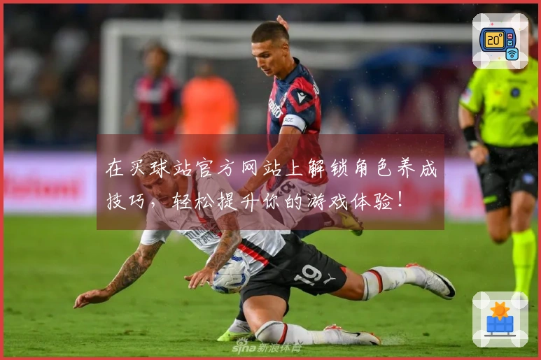 在买球站官方网站上解锁角色养成技巧，轻松提升你的游戏体验！