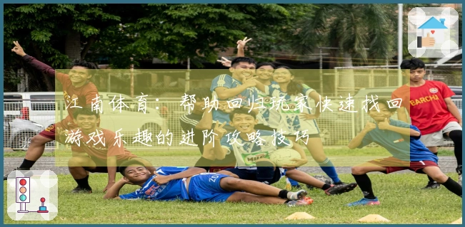 江南体育：帮助回归玩家快速找回游戏乐趣的进阶攻略技巧