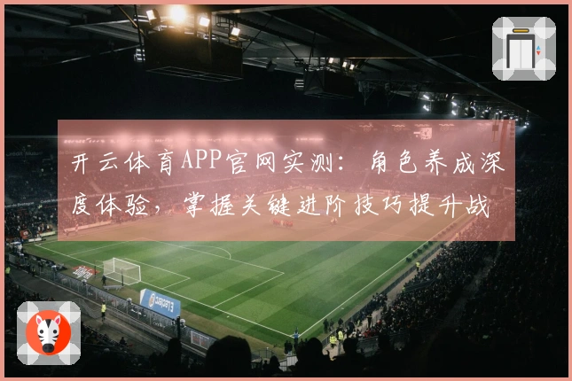 开云体育APP官网实测：角色养成深度体验，掌握关键进阶技巧提升战力