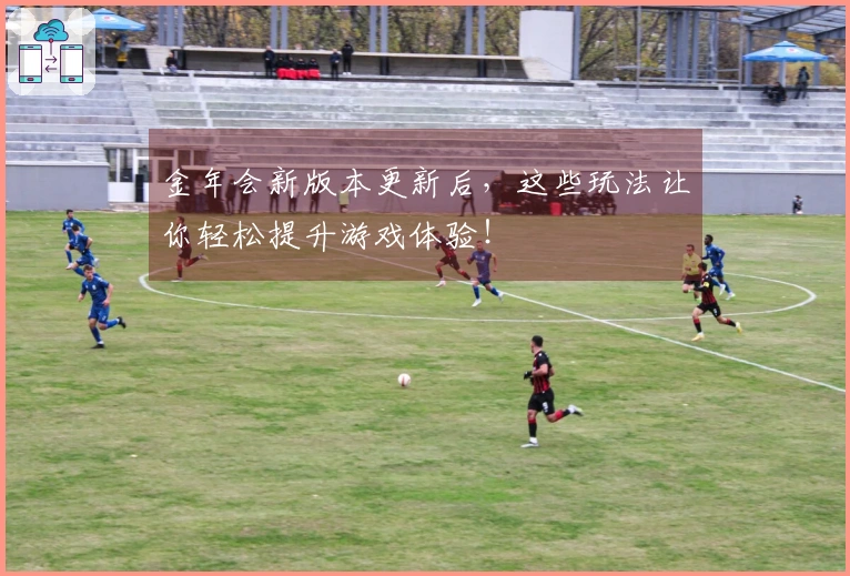 金年会新版本更新后，这些玩法让你轻松提升游戏体验！
