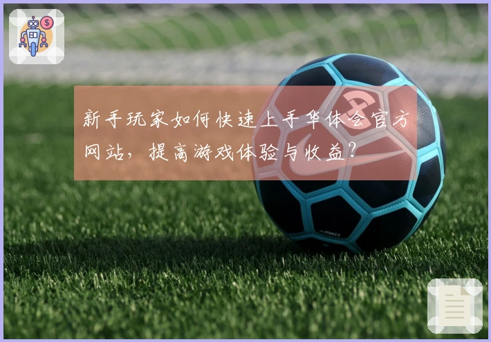 新手玩家如何快速上手华体会官方网站，提高游戏体验与收益？