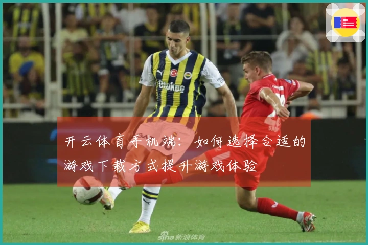 开云体育手机端：如何选择合适的游戏下载方式提升游戏体验