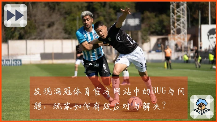 发现满冠体育官方网站中的BUG与问题，玩家如何有效应对与解决？