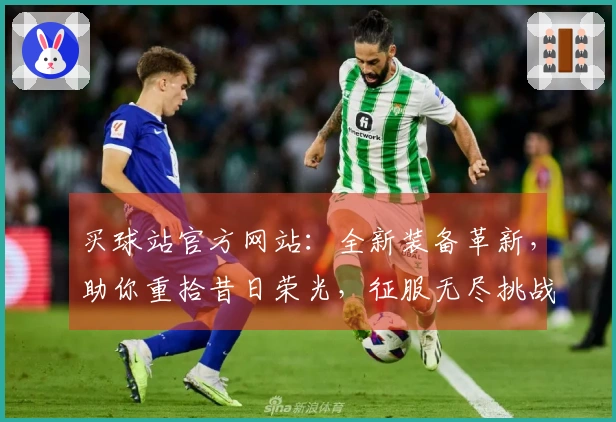 买球站官方网站：全新装备革新，助你重拾昔日荣光，征服无尽挑战