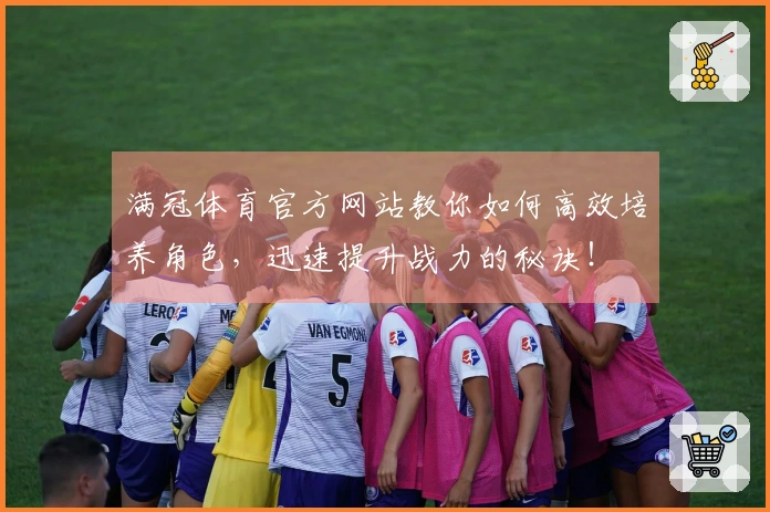 满冠体育官方网站教你如何高效培养角色，迅速提升战力的秘诀！