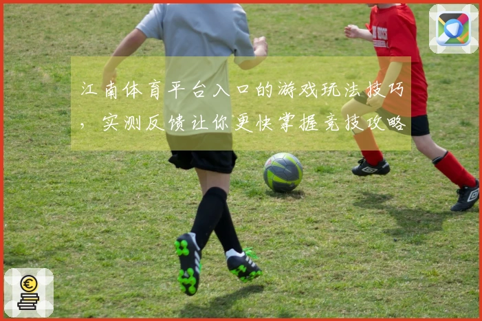 江南体育平台入口的游戏玩法技巧，实测反馈让你更快掌握竞技攻略