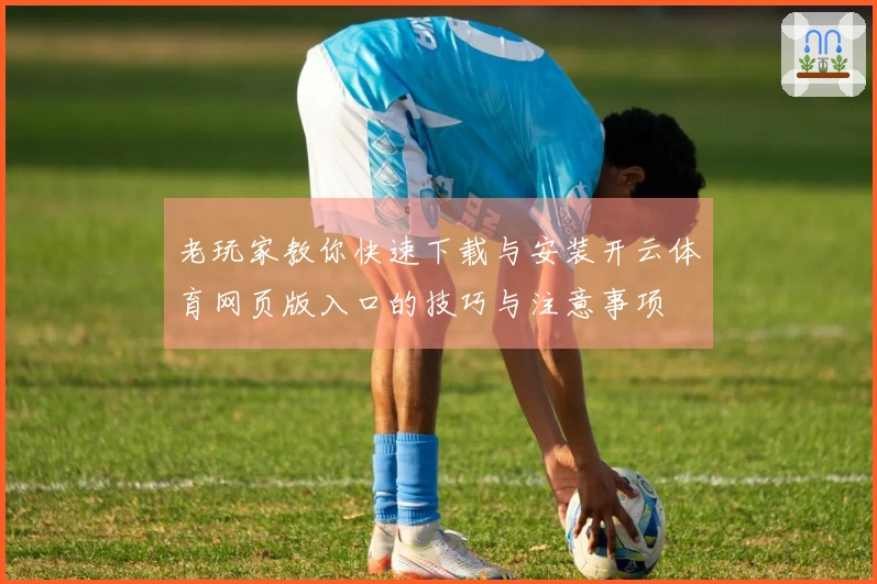 老玩家教你快速下载与安装开云体育网页版入口的技巧与注意事项