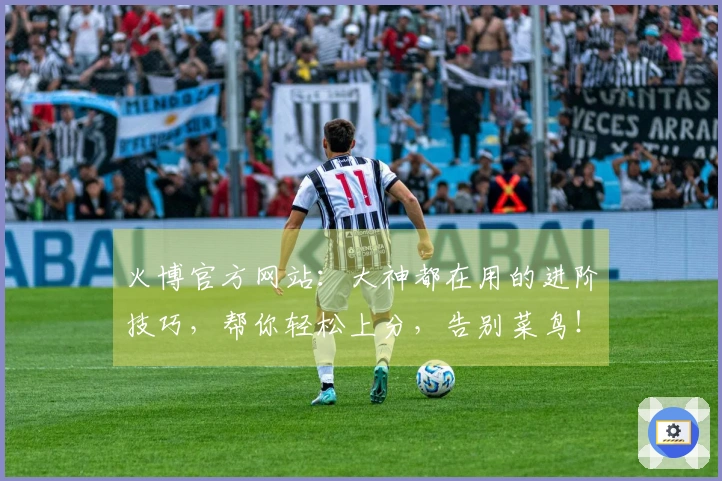 火博官方网站：大神都在用的进阶技巧，帮你轻松上分，告别菜鸟！